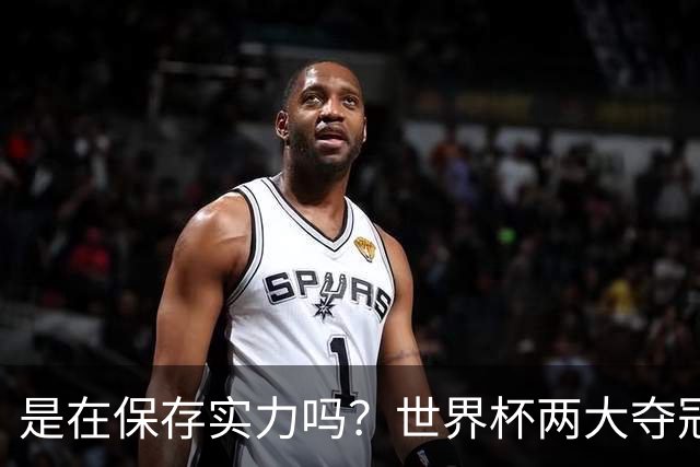 是在保存实力吗？世界杯两大夺冠热门热身赛同时“翻车”